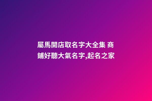 屬馬開店取名字大全集 商鋪好聽大氣名字,起名之家-第1張-店鋪起名-玄機派